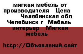 мягкая мебель от производителя › Цена ­ 19 000 - Челябинская обл., Челябинск г. Мебель, интерьер » Мягкая мебель   